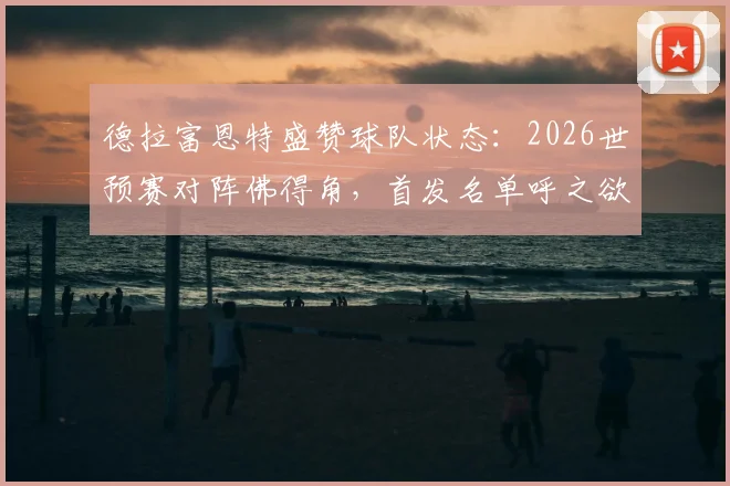 德拉富恩特盛赞球队状态：2026世预赛对阵佛得角，首发名单呼之欲出，详解西班牙队备战策略