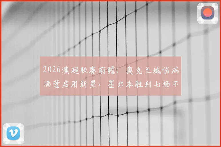 2026澳超联赛前瞻:奥克兰城伤病满营启用新星,墨尔本胜利七场不败遭终结赛况深度解析