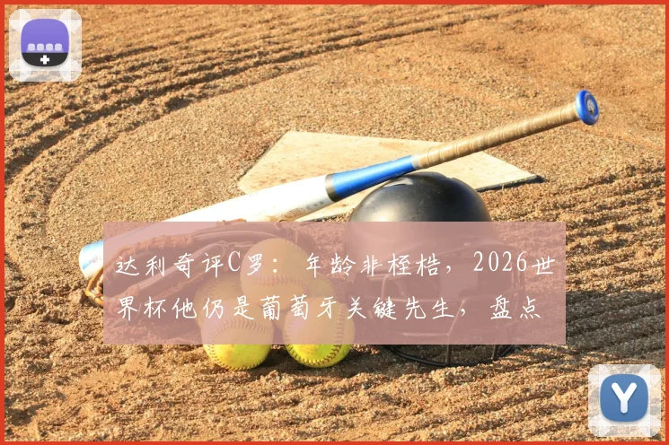 达利奇评C罗:年龄非桎梏,2026世界杯他仍是葡萄牙关键先生,盘点C罗赛场决定性瞬间