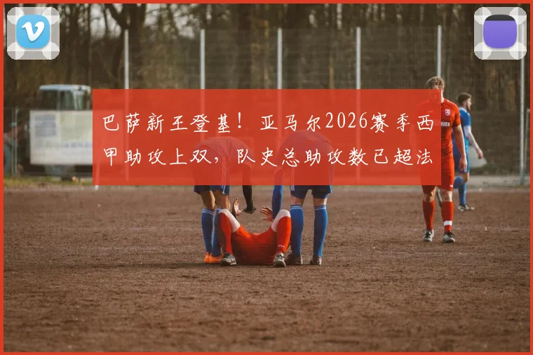 巴萨新王登基！亚马尔2026赛季西甲助攻上双，队史总助攻数已超法布雷加斯