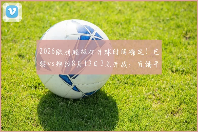 2026欧洲超级杯开球时间确定!巴黎vs维拉8月13日3点开战,直播平台与交手记录一览
