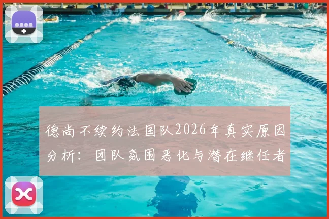 德尚不续约法国队2026年真实原因分析：团队氛围恶化与潜在继任者盘点