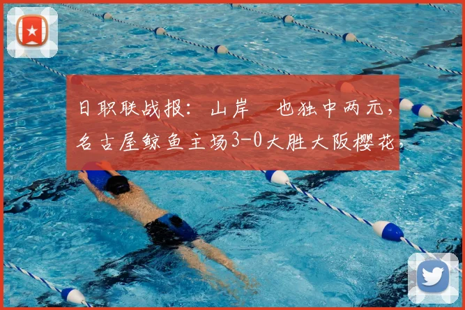 日职联战报:山岸祐也独中两元,名古屋鲸鱼主场3-0大胜大阪樱花,附全场集锦回看与赛后分析