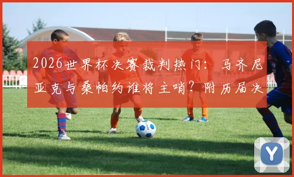 2026世界杯决赛裁判热门:马齐尼亚克与桑帕约谁将主哨?附历届决赛裁判盘点与选拔标准解读