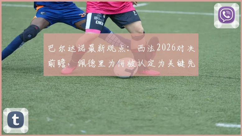 巴尔达诺最新观点:西法2026对决前瞻,佩德里为何被认定为关键先生?