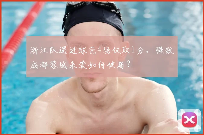浙江队遇进球荒4场仅取1分，强敌成都蓉城来袭如何破局？