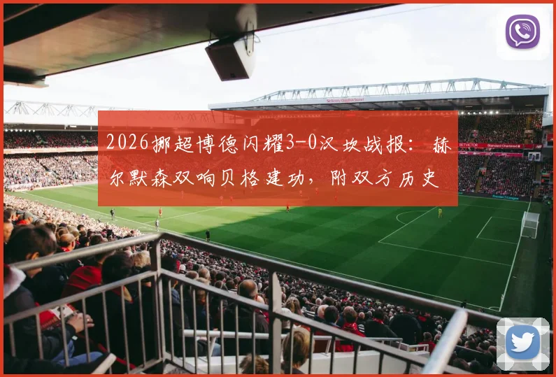 2026挪超博德闪耀3-0汉坎战报：赫尔默森双响贝格建功，附双方历史交锋与赛季数据解读