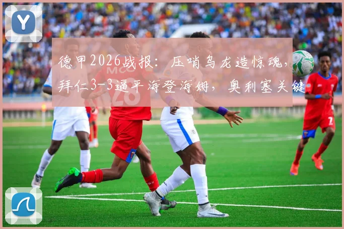 德甲2026战报：压哨乌龙造惊魂，拜仁3-3逼平海登海姆，奥利塞关键球引热议