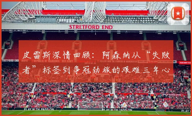皮雷斯深情回顾：阿森纳从“失败者”标签到争冠劲旅的艰难三年心路历程