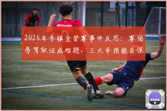 2026年李镇全禁赛事件反思:赛场辱骂取证成难题,三大举措能否保障赛事公平?