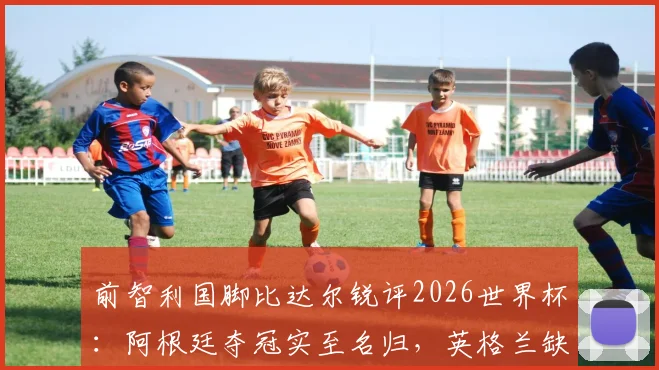 前智利国脚比达尔锐评2026世界杯:阿根廷夺冠实至名归,英格兰缺勇气,图赫尔执教有短板
