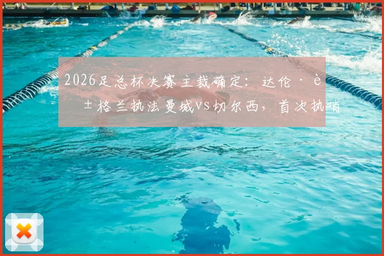 2026足总杯决赛主裁确定：达伦·英格兰执法曼城vs切尔西，首次执哨大赛终局