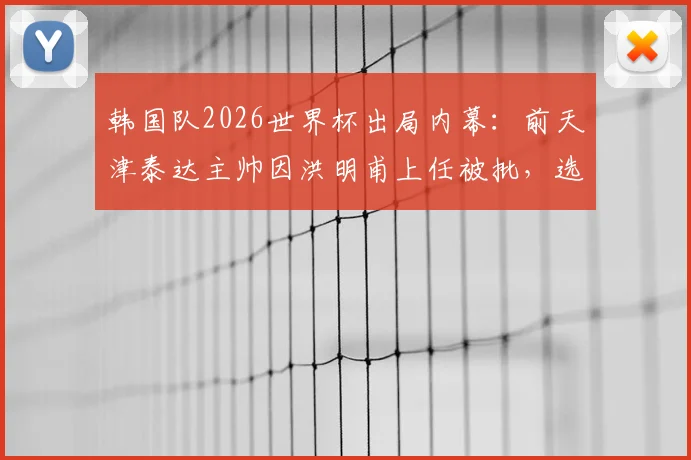 韩国队2026世界杯出局内幕:前天津泰达主帅因洪明甫上任被批,选帅风波引争议