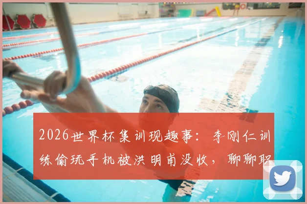 2026世界杯集训现趣事:李刚仁训练偷玩手机被洪明甫没收,聊聊职业球队如何管理“手机瘾”与训练纪律