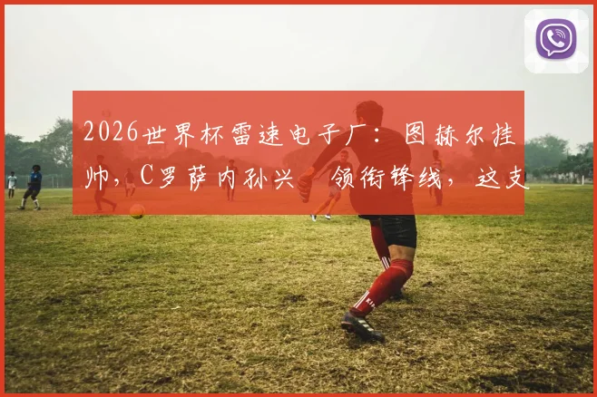 2026世界杯雷速电子厂：图赫尔挂帅，C罗萨内孙兴慜领衔锋线，这支球队能走多远？