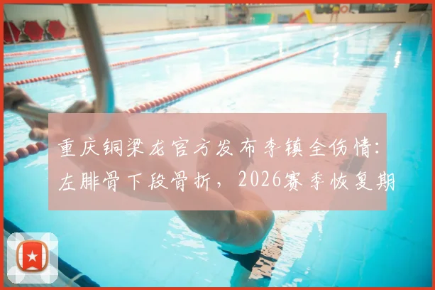 重庆铜梁龙官方发布李镇全伤情：左腓骨下段骨折，2026赛季恢复期预计2-3个月