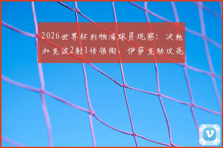 2026世界杯利物浦球员观察：次轮加克波2射1传领衔，伊萨克助攻亮点何在？
