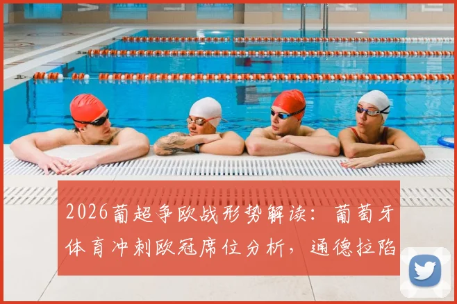 2026葡超争欧战形势解读：葡萄牙体育冲刺欧冠席位分析，通德拉陷降级区原因及保级前景