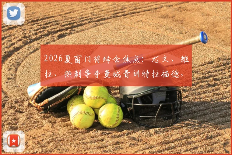 2026夏窗门将转会焦点:尤文、维拉、热刺争夺曼城青训特拉福德,三方优劣与球员前景深度解读