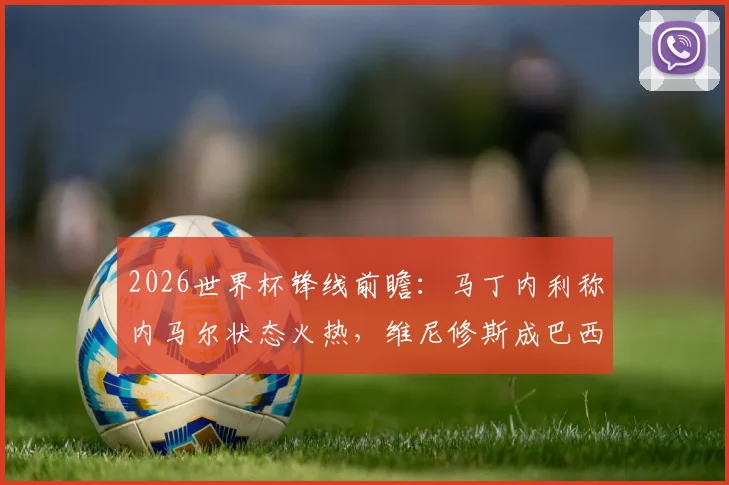 2026世界杯锋线前瞻：马丁内利称内马尔状态火热，维尼修斯成巴西队全员期待的合作对象