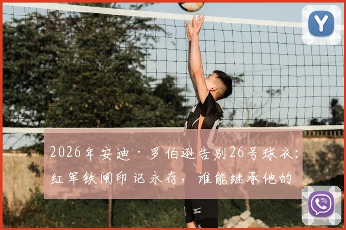 2026年安迪·罗伯逊告别26号球衣：红军铁闸印记永存，谁能继承他的战斗意志？