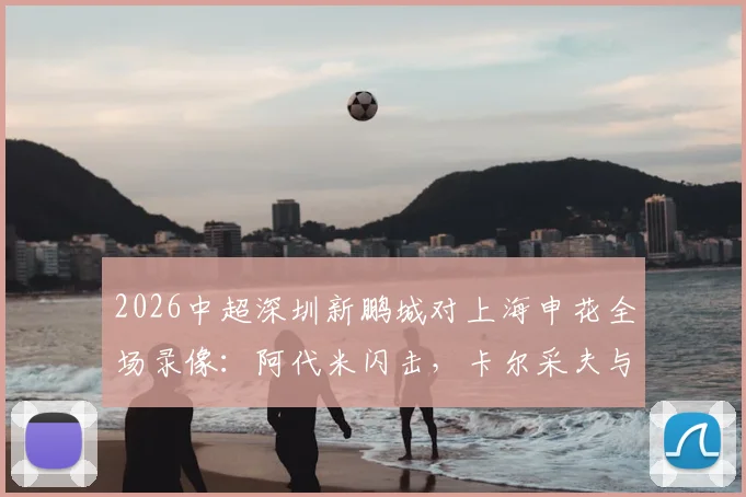 2026中超深圳新鹏城对上海申花全场录像:阿代米闪击,卡尔采夫与拉唐点射致胜,附申花输球原因深度分析