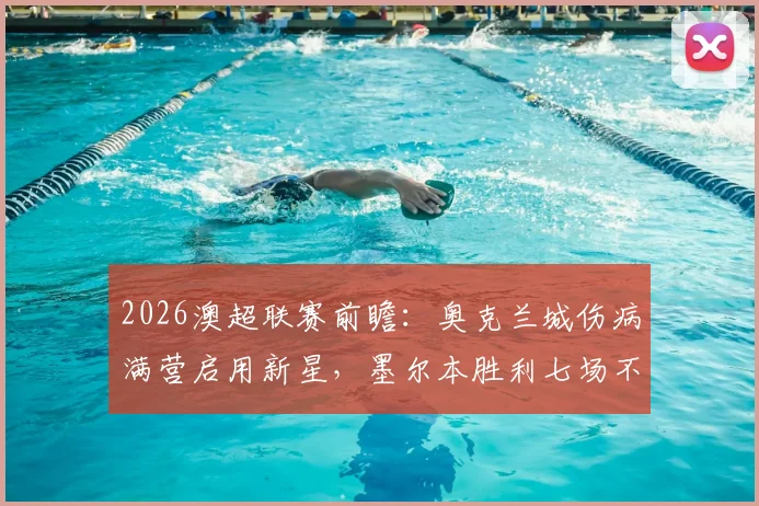 2026澳超联赛前瞻:奥克兰城伤病满营启用新星,墨尔本胜利七场不败遭终结赛况深度解析