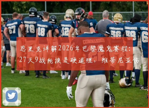恩里克详解2026年巴黎魔鬼赛程：27天9战轮换是硬道理，维蒂尼亚伤情成新变数