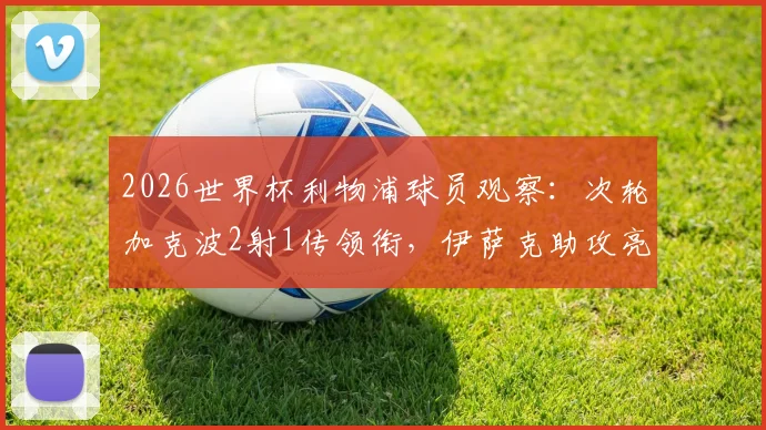 2026世界杯利物浦球员观察：次轮加克波2射1传领衔，伊萨克助攻亮点何在？
