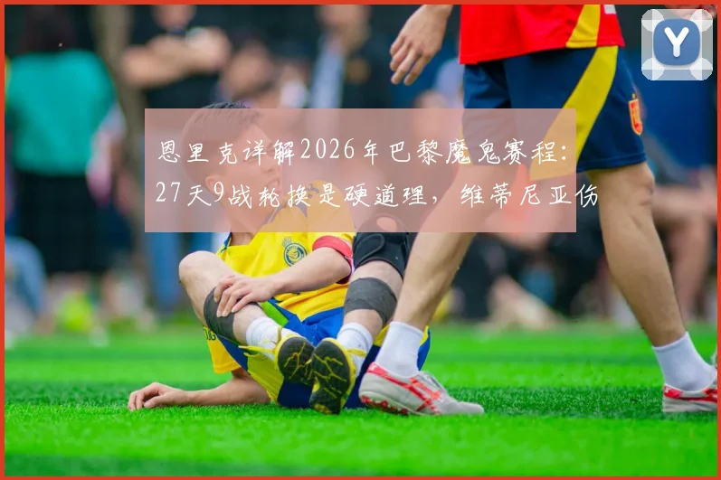 恩里克详解2026年巴黎魔鬼赛程:27天9战轮换是硬道理,维蒂尼亚伤情成新变数