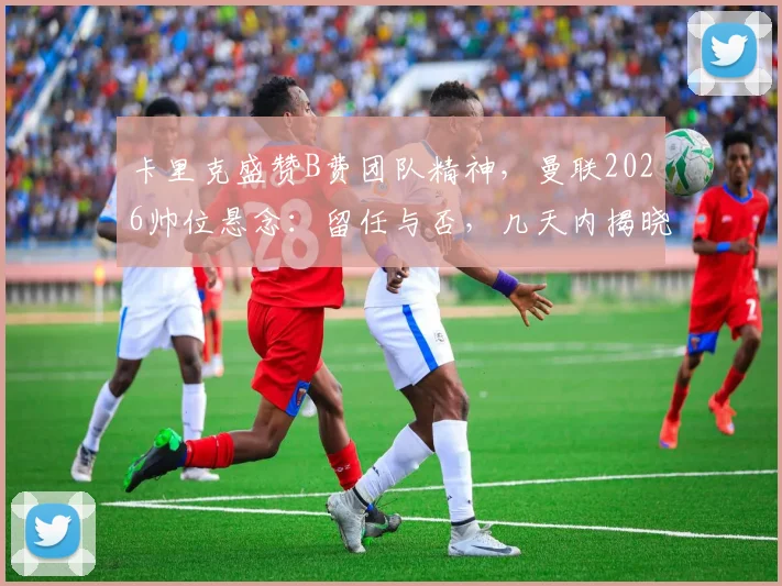 卡里克盛赞B费团队精神，曼联2026帅位悬念：留任与否，几天内揭晓